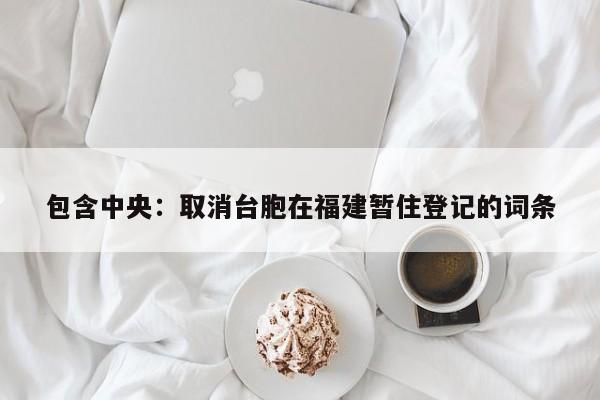 包含中央：取消台胞在福建暂住登记的词条-第1张图片-鲸幼网