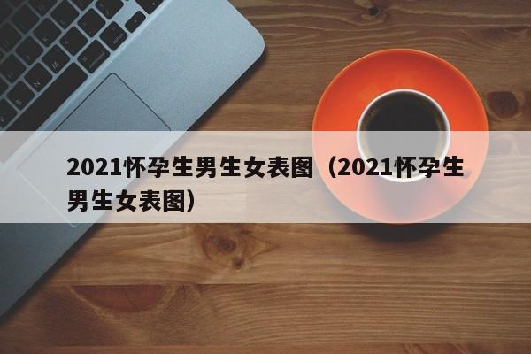 2021怀孕生男生女表图（2021怀孕生男生女表图）-第1张图片-鲸幼网