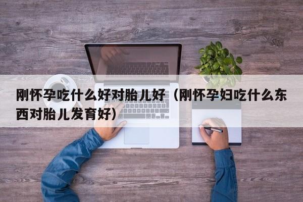 刚怀孕吃什么好对胎儿好（刚怀孕妇吃什么东西对胎儿发育好）-第1张图片-鲸幼网