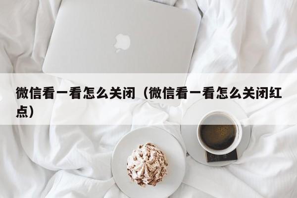 微信看一看怎么关闭（微信看一看怎么关闭红点）-第1张图片-鲸幼网