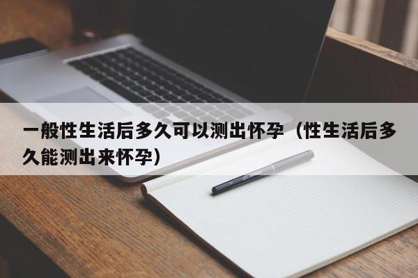 一般性生活后多久可以测出怀孕（性生活后多久能测出来怀孕）-第1张图片-鲸幼网