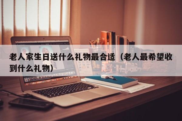 老人家生日送什么礼物最合适（老人最希望收到什么礼物）-第1张图片-鲸幼网