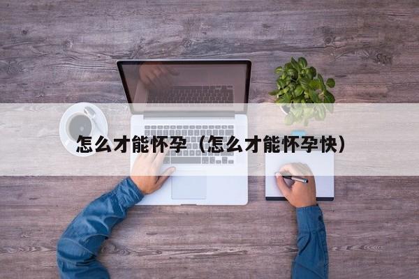 怎么才能怀孕（怎么才能怀孕快）-第1张图片-鲸幼网