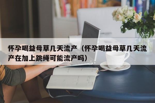 怀孕喝益母草几天流产（怀孕喝益母草几天流产在加上跳绳可能流产吗）-第1张图片-鲸幼网