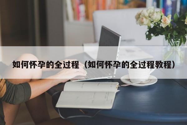 如何怀孕的全过程（如何怀孕的全过程教程）-第1张图片-鲸幼网