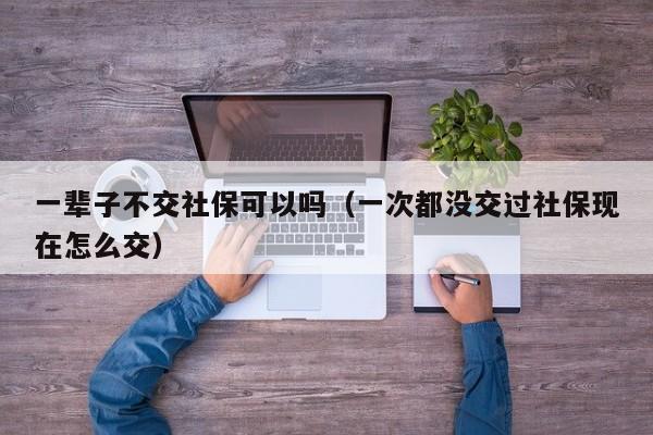 一辈子不交社保可以吗（一次都没交过社保现在怎么交）-第1张图片-鲸幼网