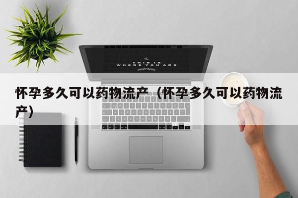 怀孕多久可以药物流产（怀孕多久可以药物流产）-第1张图片-鲸幼网