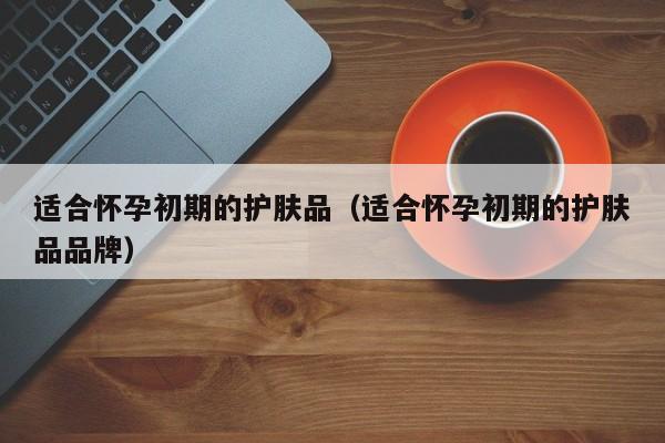 适合怀孕初期的护肤品（适合怀孕初期的护肤品品牌）-第1张图片-鲸幼网