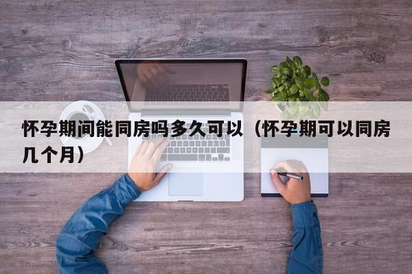 怀孕期间能同房吗多久可以（怀孕期可以同房几个月）-第1张图片-鲸幼网