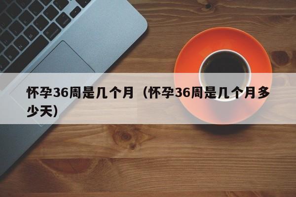 怀孕36周是几个月（怀孕36周是几个月多少天）-第1张图片-鲸幼网