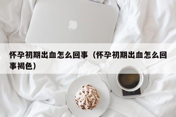 怀孕初期出血怎么回事（怀孕初期出血怎么回事褐色）-第1张图片-鲸幼网