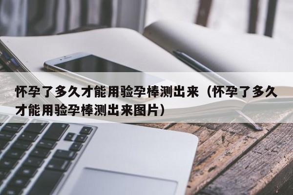 怀孕了多久才能用验孕棒测出来（怀孕了多久才能用验孕棒测出来图片）-第1张图片-鲸幼网