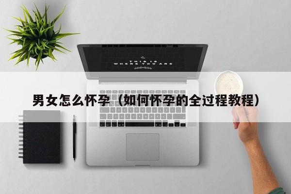 男女怎么怀孕（如何怀孕的全过程教程）-第1张图片-鲸幼网