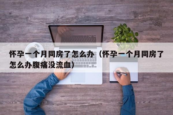 怀孕一个月同房了怎么办（怀孕一个月同房了怎么办腹痛没流血）-第1张图片-鲸幼网