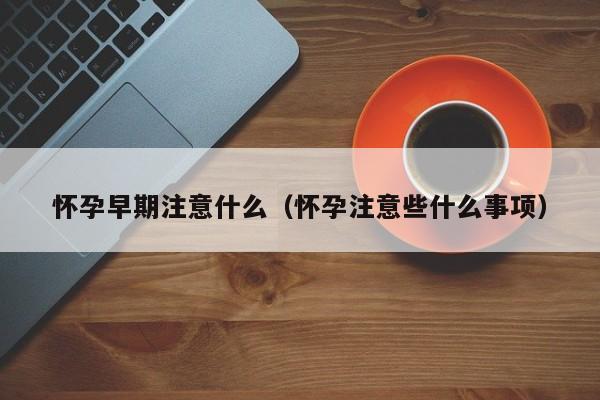 怀孕早期注意什么（怀孕注意些什么事项）-第1张图片-鲸幼网