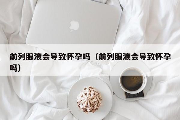 前列腺液会导致怀孕吗（前列腺液会导致怀孕吗）-第1张图片-鲸幼网