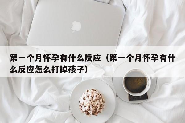 第一个月怀孕有什么反应（第一个月怀孕有什么反应怎么打掉孩子）-第1张图片-鲸幼网