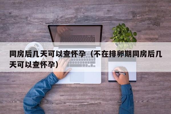 同房后几天可以查怀孕（不在排卵期同房后几天可以查怀孕）-第1张图片-鲸幼网