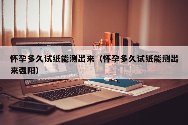 怀孕多久试纸能测出来（怀孕多久试纸能测出来强阳）-第1张图片-鲸幼网