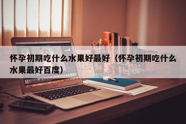 怀孕初期吃什么水果好最好（怀孕初期吃什么水果最好百度）-第1张图片-鲸幼网