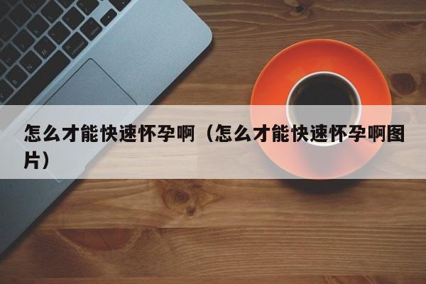 怎么才能快速怀孕啊（怎么才能快速怀孕啊图片）-第1张图片-鲸幼网
