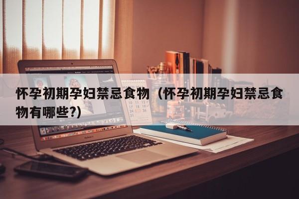 怀孕初期孕妇禁忌食物（怀孕初期孕妇禁忌食物有哪些?）-第1张图片-鲸幼网