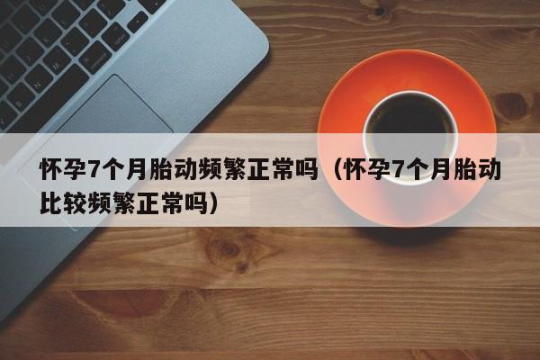 怀孕7个月胎动频繁正常吗（怀孕7个月胎动比较频繁正常吗）-第1张图片-鲸幼网