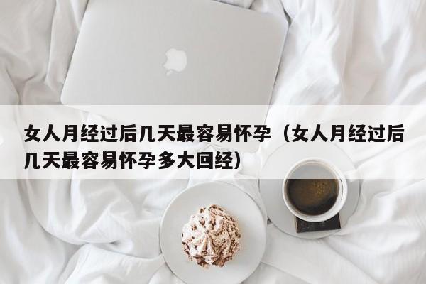 女人月经过后几天最容易怀孕（女人月经过后几天最容易怀孕多大回经）-第1张图片-鲸幼网