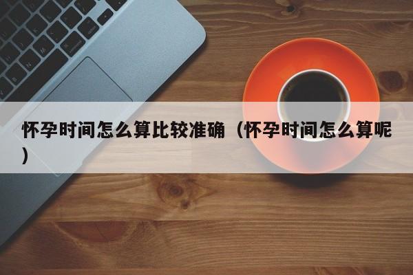 怀孕时间怎么算比较准确（怀孕时间怎么算呢）-第1张图片-鲸幼网