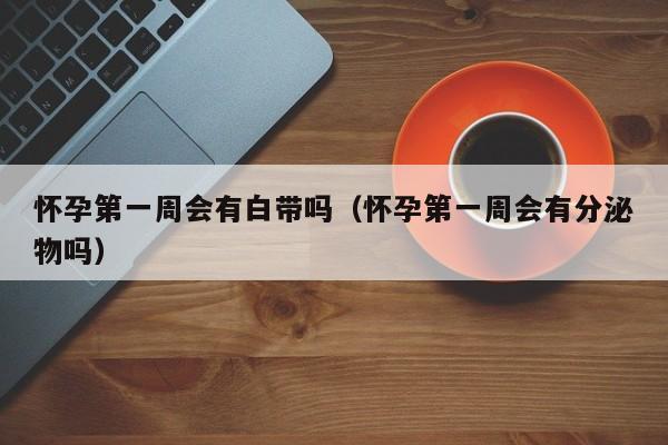 怀孕第一周会有白带吗（怀孕第一周会有分泌物吗）-第1张图片-鲸幼网