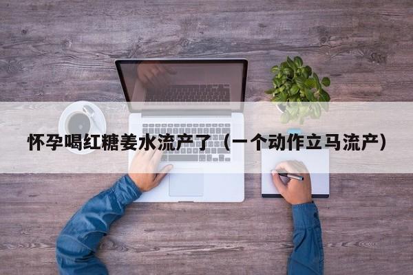 怀孕喝红糖姜水流产了（一个动作立马流产）-第1张图片-鲸幼网