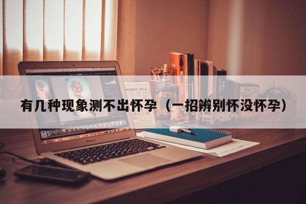 有几种现象测不出怀孕（一招辨别怀没怀孕）-第1张图片-鲸幼网