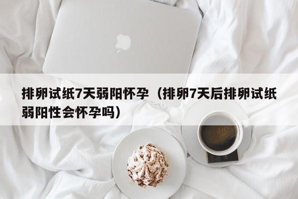 排卵试纸7天弱阳怀孕（排卵7天后排卵试纸弱阳性会怀孕吗）-第1张图片-鲸幼网