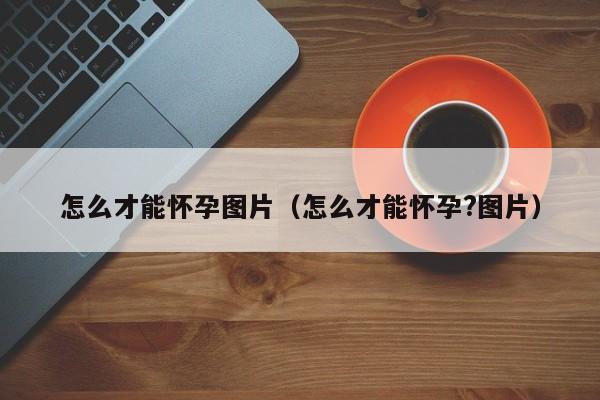 怎么才能怀孕图片（怎么才能怀孕?图片）-第1张图片-鲸幼网