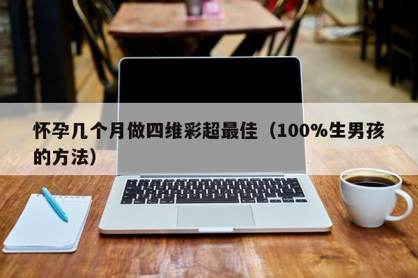 怀孕几个月做四维彩超最佳（100%生男孩的方法）-第1张图片-鲸幼网