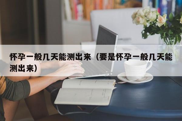 怀孕一般几天能测出来（要是怀孕一般几天能测出来）-第1张图片-鲸幼网