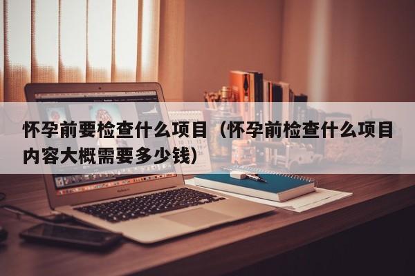 怀孕前要检查什么项目（怀孕前检查什么项目内容大概需要多少钱）-第1张图片-鲸幼网