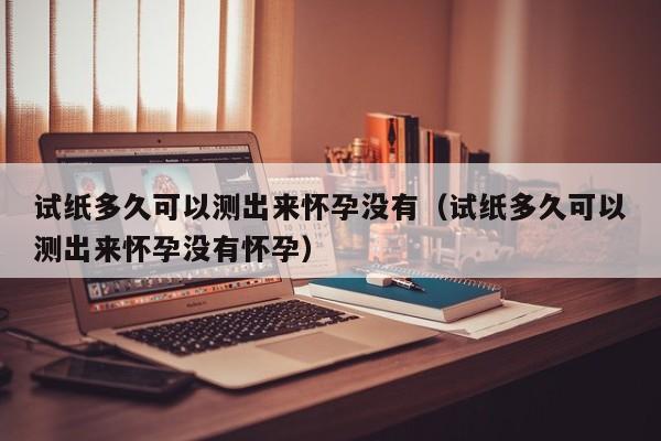试纸多久可以测出来怀孕没有（试纸多久可以测出来怀孕没有怀孕）-第1张图片-鲸幼网