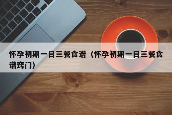 怀孕初期一日三餐食谱（怀孕初期一日三餐食谱窍门）-第1张图片-鲸幼网