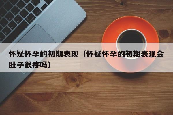 怀疑怀孕的初期表现（怀疑怀孕的初期表现会肚子很疼吗）-第1张图片-鲸幼网