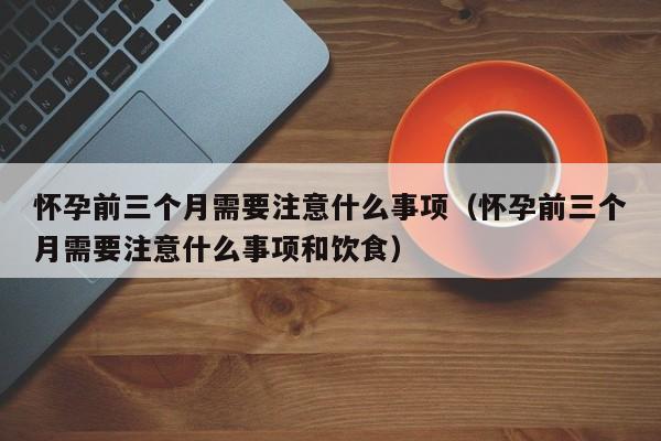 怀孕前三个月需要注意什么事项（怀孕前三个月需要注意什么事项和饮食）-第1张图片-鲸幼网