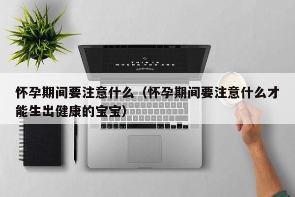 怀孕期间要注意什么（怀孕期间要注意什么才能生出健康的宝宝）-第1张图片-鲸幼网
