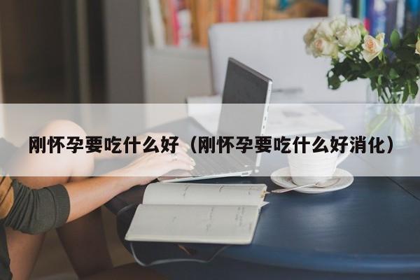 刚怀孕要吃什么好（刚怀孕要吃什么好消化）-第1张图片-鲸幼网