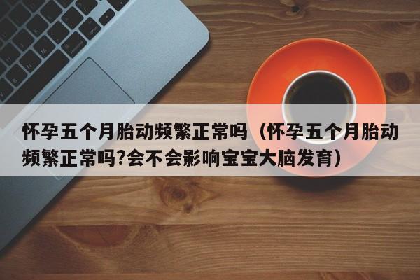 怀孕五个月胎动频繁正常吗（怀孕五个月胎动频繁正常吗?会不会影响宝宝大脑发育）-第1张图片-鲸幼网