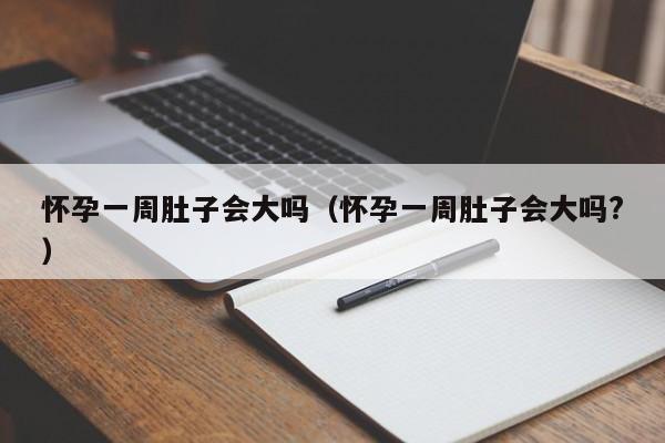 怀孕一周肚子会大吗（怀孕一周肚子会大吗?）-第1张图片-鲸幼网