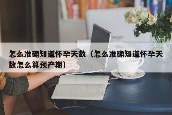 怎么准确知道怀孕天数（怎么准确知道怀孕天数怎么算预产期）-第1张图片-鲸幼网