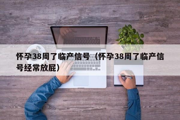 怀孕38周了临产信号（怀孕38周了临产信号经常放屁）-第1张图片-鲸幼网