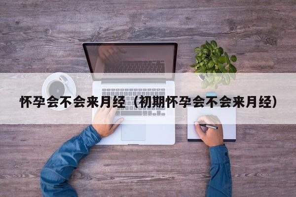 怀孕会不会来月经（初期怀孕会不会来月经）-第1张图片-鲸幼网