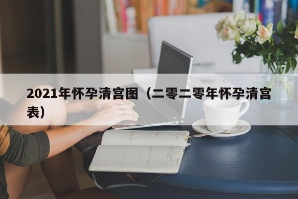 2021年怀孕清宫图（二零二零年怀孕清宫表）-第1张图片-鲸幼网