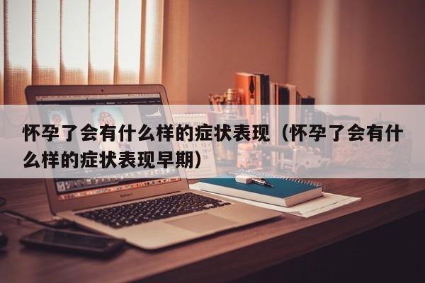 怀孕了会有什么样的症状表现（怀孕了会有什么样的症状表现早期）-第1张图片-鲸幼网
